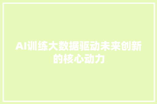 AI训练大数据驱动未来创新的核心动力