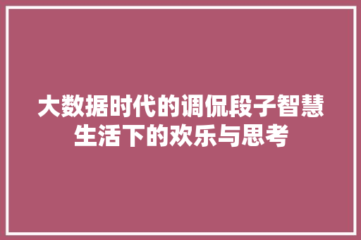 大数据时代的调侃段子智慧生活下的欢乐与思考