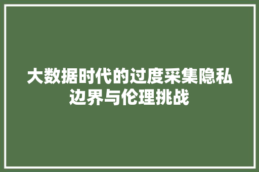大数据时代的过度采集隐私边界与伦理挑战  第1张