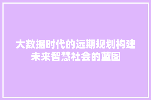 大数据时代的远期规划构建未来智慧社会的蓝图  第1张