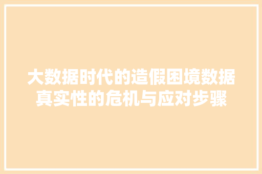 大数据时代的造假困境数据真实性的危机与应对步骤  第1张