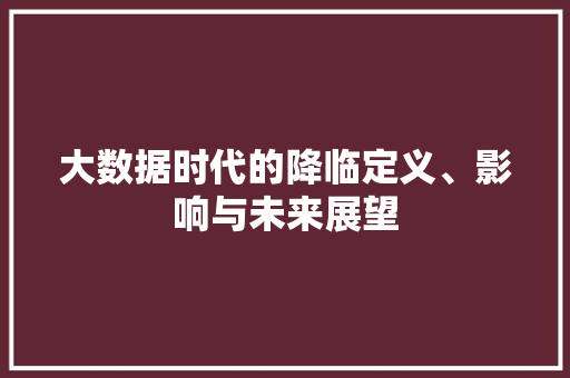 大数据时代的降临定义、影响与未来展望  第1张