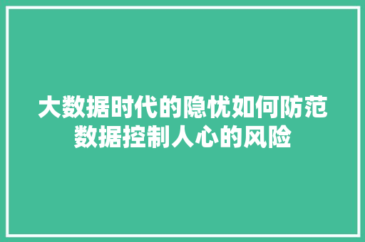 大数据时代的隐忧如何防范数据控制人心的风险  第1张
