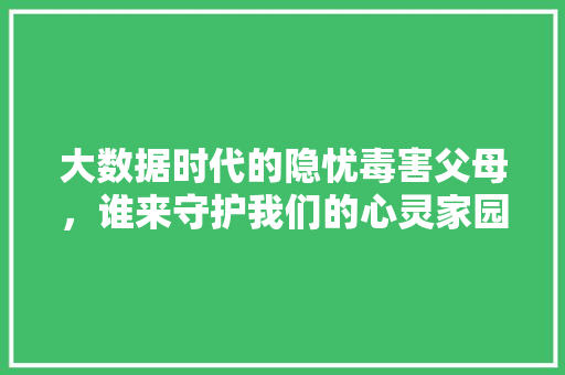大数据时代的隐忧毒害父母，谁来守护我们的心灵家园  第1张