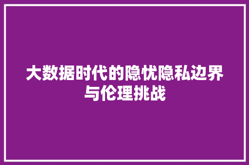大数据时代的隐忧隐私边界与伦理挑战  第1张