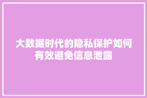 大数据时代的隐私保护如何有效避免信息泄露  第1张