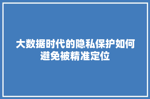 大数据时代的隐私保护如何避免被精准定位  第1张