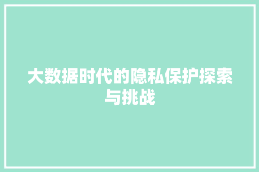 大数据时代的隐私保护探索与挑战