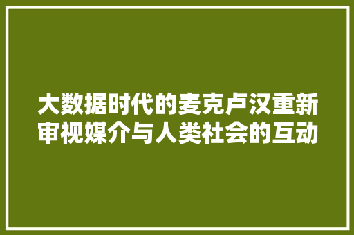 大数据时代的麦克卢汉重新审视媒介与人类社会的互动