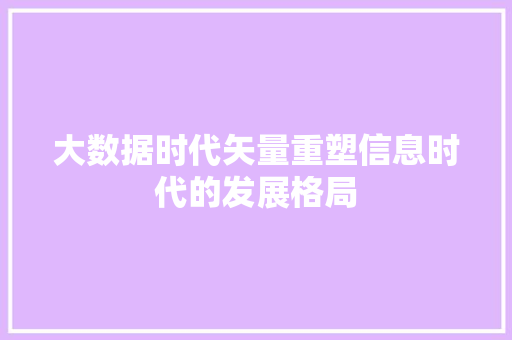 大数据时代矢量重塑信息时代的发展格局