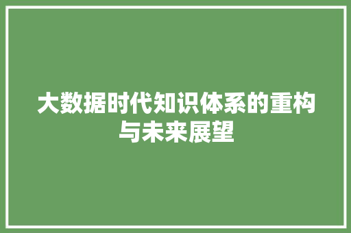 大数据时代知识体系的重构与未来展望  第1张