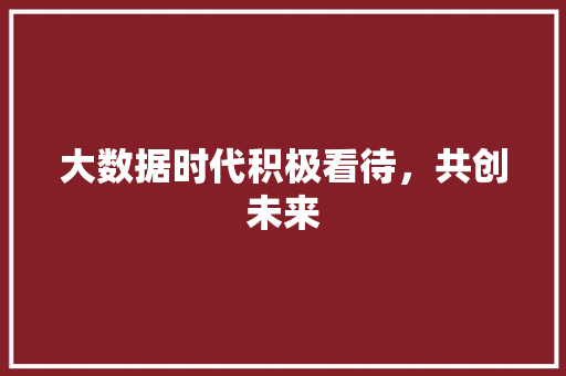 大数据时代积极看待，共创未来