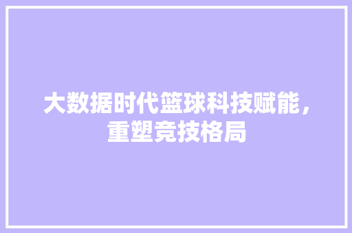 大数据时代篮球科技赋能，重塑竞技格局  第1张