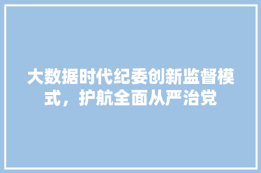 大数据时代纪委创新监督模式，护航全面从严治党  第1张