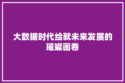 大数据时代绘就未来发展的璀璨画卷  第1张