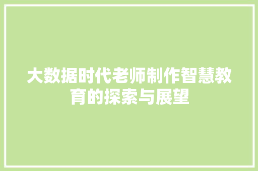 大数据时代老师制作智慧教育的探索与展望