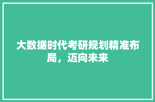 大数据时代考研规划精准布局，迈向未来
