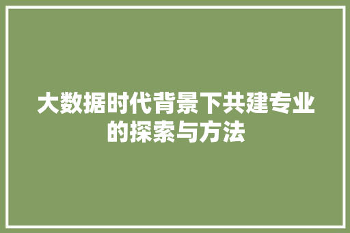 大数据时代背景下共建专业的探索与方法