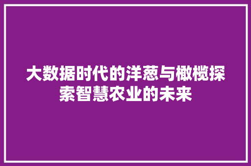 大数据时代的洋葱与橄榄探索智慧农业的未来  第1张