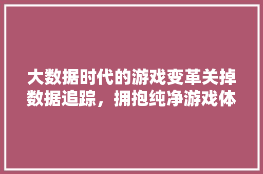 大数据时代的游戏变革关掉数据追踪，拥抱纯净游戏体验  第1张