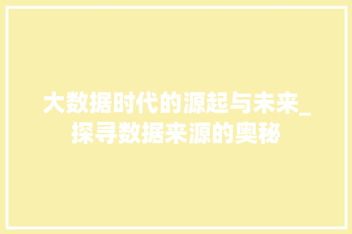 大数据时代的源起与未来_探寻数据来源的奥秘