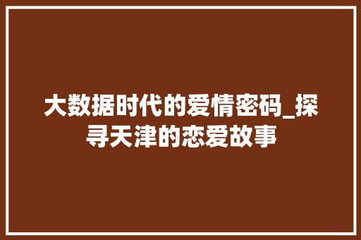 大数据时代的爱情密码_探寻天津的恋爱故事  第1张