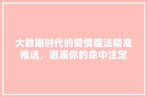 大数据时代的爱情魔法精准推送，邂逅你的命中注定  第1张