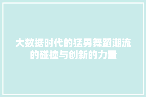 大数据时代的猛男舞蹈潮流的碰撞与创新的力量  第1张