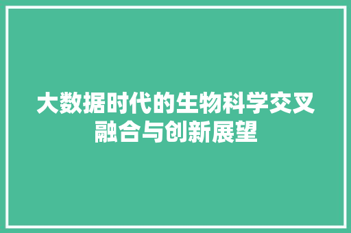 大数据时代的生物科学交叉融合与创新展望  第1张