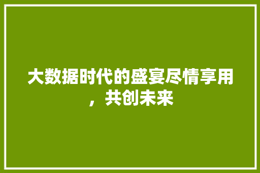 大数据时代的盛宴尽情享用，共创未来  第1张
