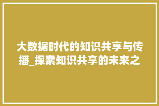 大数据时代的知识共享与传播_探索知识共享的未来之路  第1张