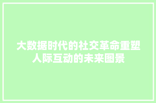 大数据时代的社交革命重塑人际互动的未来图景  第1张