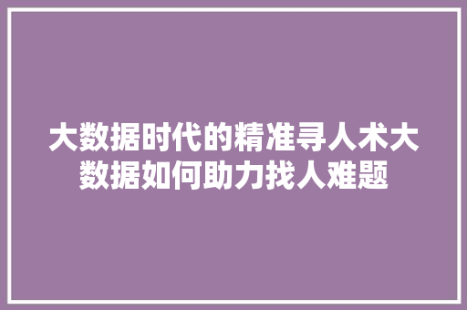 大数据时代的精准寻人术大数据如何助力找人难题