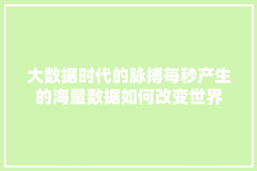 大数据时代的脉搏每秒产生的海量数据如何改变世界  第1张