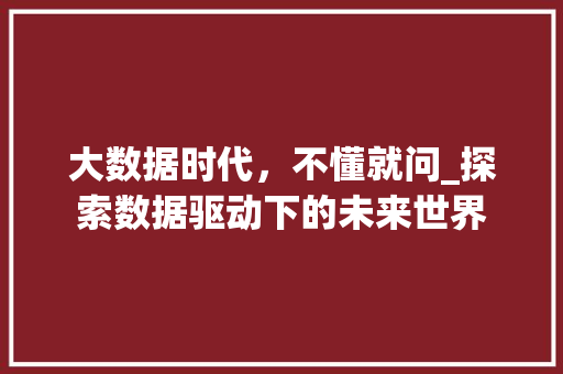 大数据时代，不懂就问_探索数据驱动下的未来世界
