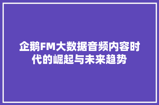 企鹅FM大数据音频内容时代的崛起与未来趋势