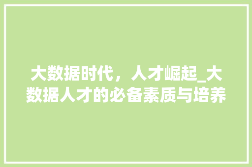 大数据时代，人才崛起_大数据人才的必备素质与培养路径  第1张