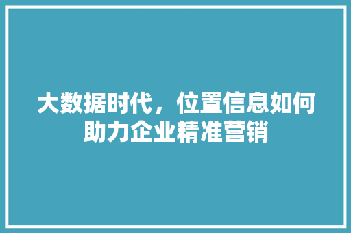 大数据时代，位置信息如何助力企业精准营销