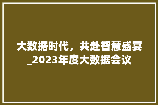 大数据时代，共赴智慧盛宴_2023年度大数据会议  第1张
