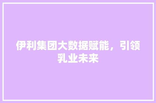 伊利集团大数据赋能，引领乳业未来