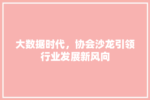 大数据时代，协会沙龙引领行业发展新风向