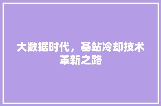 大数据时代，基站冷却技术革新之路