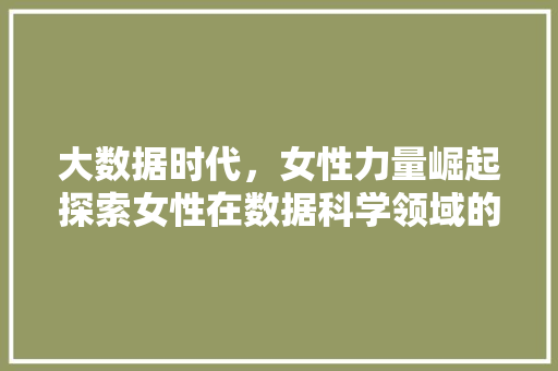 大数据时代，女性力量崛起探索女性在数据科学领域的崛起与发展  第1张