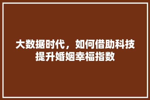 大数据时代，如何借助科技提升婚姻幸福指数  第1张