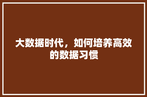 大数据时代，如何培养高效的数据习惯  第1张