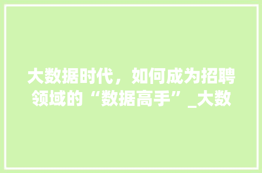 大数据时代，如何成为招聘领域的“数据高手”_大数据招聘学员的必备技能