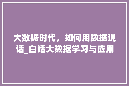 大数据时代，如何用数据说话_白话大数据学习与应用  第1张