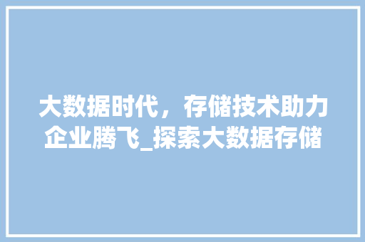 大数据时代，存储技术助力企业腾飞_探索大数据存储推广之路  第1张