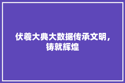 伏羲大典大数据传承文明，铸就辉煌