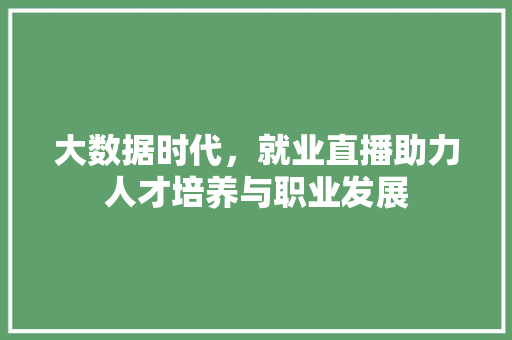 大数据时代，就业直播助力人才培养与职业发展  第1张